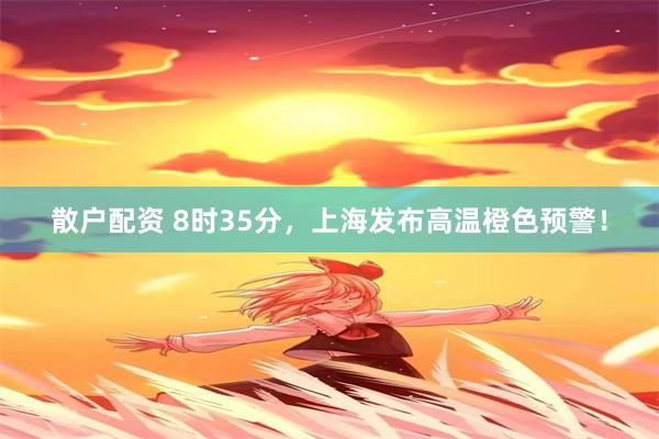 散户配资 8时35分，上海发布高温橙色预警！