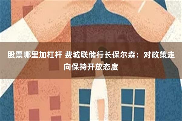 股票哪里加杠杆 费城联储行长保尔森：对政策走向保持开放态度