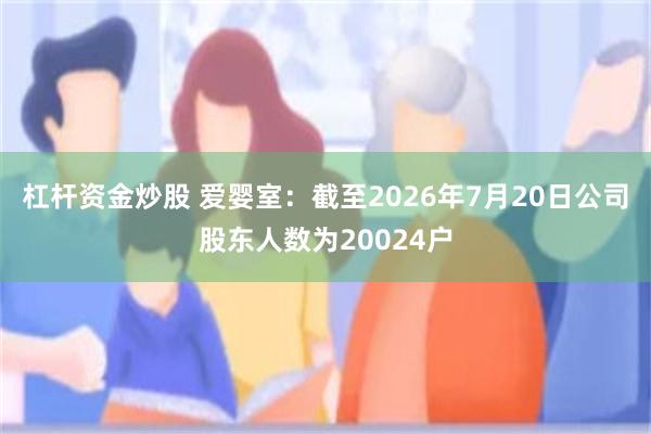 杠杆资金炒股 爱婴室：截至2026年7月20日公司股东人数为20024户