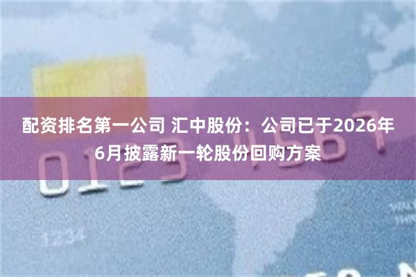 配资排名第一公司 汇中股份：公司已于2026年6月披露新一轮股份回购方案