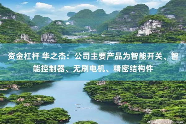 资金杠杆 华之杰：公司主要产品为智能开关、智能控制器、无刷电机、精密结构件