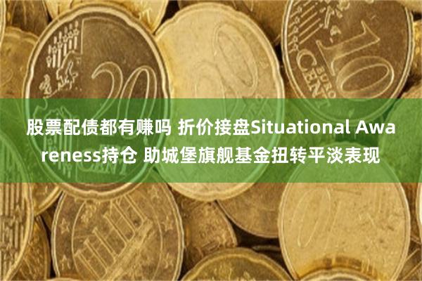 股票配债都有赚吗 折价接盘Situational Awareness持仓 助城堡旗舰基金扭转平淡表现