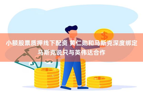 小额股票质押线下配资 黄仁勋和马斯克深度绑定马斯克说只与英伟达合作