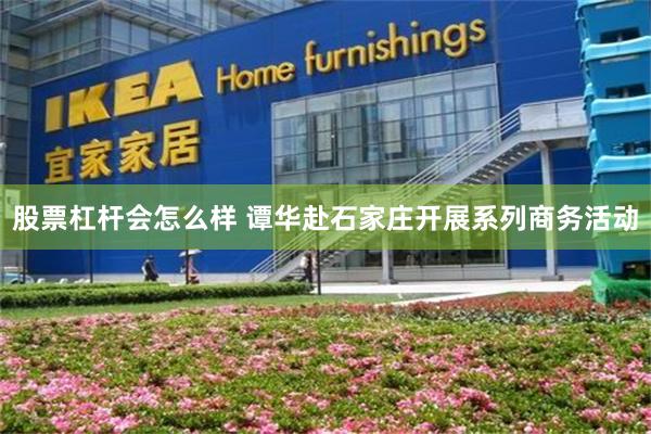 股票杠杆会怎么样 谭华赴石家庄开展系列商务活动