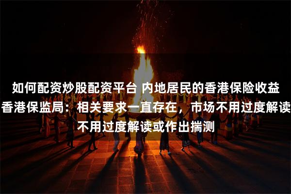 如何配资炒股配资平台 内地居民的香港保险收益要缴税了？香港保监局：相关要求一直存在，市场不用过度解读或作出揣测