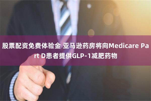 股票配资免费体验金 亚马逊药房将向Medicare Part D患者提供GLP-1减肥药物