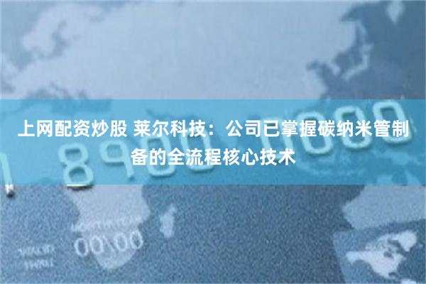 上网配资炒股 莱尔科技：公司已掌握碳纳米管制备的全流程核心技术