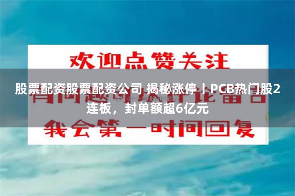 股票配资股票配资公司 揭秘涨停丨PCB热门股2连板，封单额超6亿元