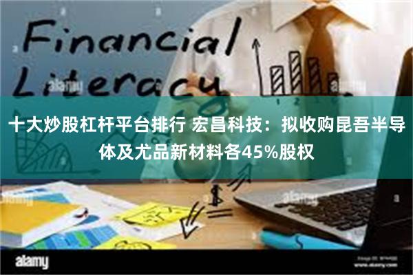 十大炒股杠杆平台排行 宏昌科技：拟收购昆吾半导体及尤品新材料各45%股权