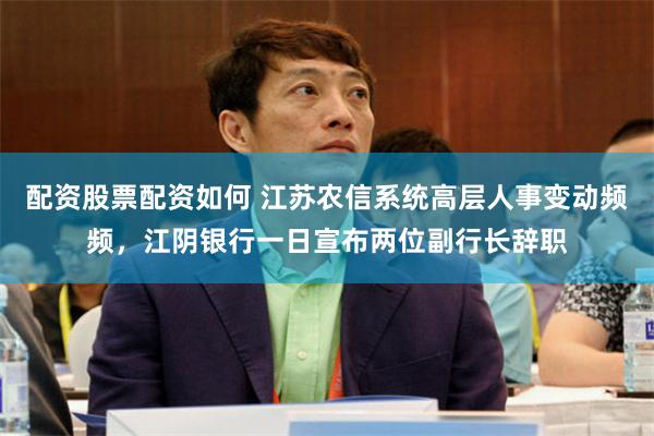 配资股票配资如何 江苏农信系统高层人事变动频频，江阴银行一日宣布两位副行长辞职