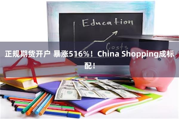 正规期货开户 暴涨516%！China Shopping成标配！