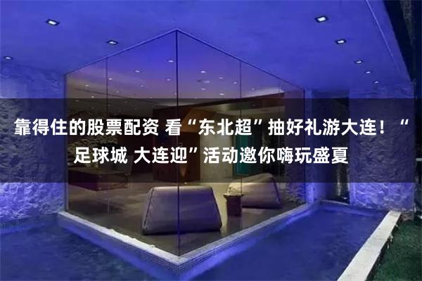 靠得住的股票配资 看“东北超”抽好礼游大连！“足球城 大连迎”活动邀你嗨玩盛夏