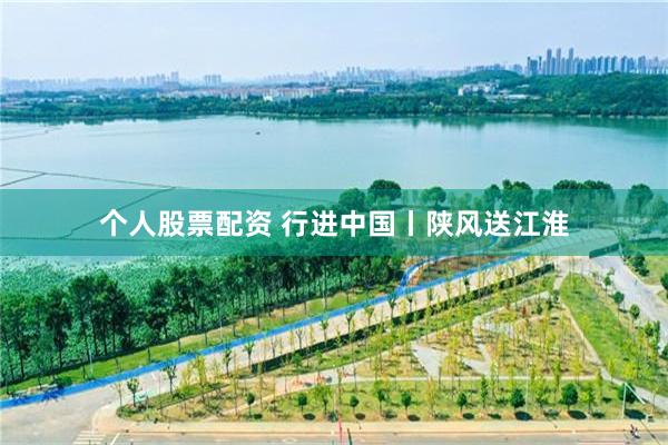 个人股票配资 行进中国丨陕风送江淮