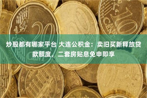 炒股都有哪家平台 大连公积金：卖旧买新释放贷款额度，二套房贴息免申即享