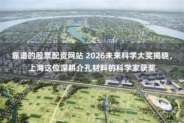 靠谱的股票配资网站 2026未来科学大奖揭晓，上海这位深耕介孔材料的科学家获奖