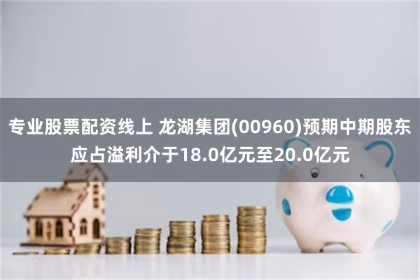 专业股票配资线上 龙湖集团(00960)预期中期股东应占溢利介于18.0亿元至20.0亿元