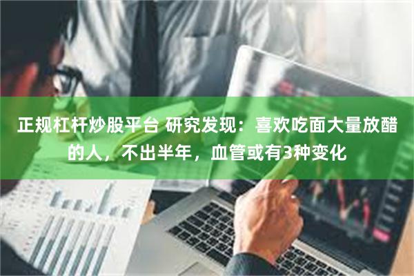 正规杠杆炒股平台 研究发现:喜欢吃面大量放醋的人,不出半年,血管或有3种变化