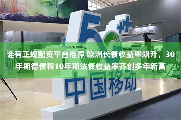 谁有正规配资平台推荐 欧洲长债收益率飙升，30年期德债和10年期法债收益率齐创多年新高