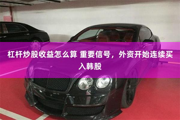 杠杆炒股收益怎么算 重要信号，外资开始连续买入韩股