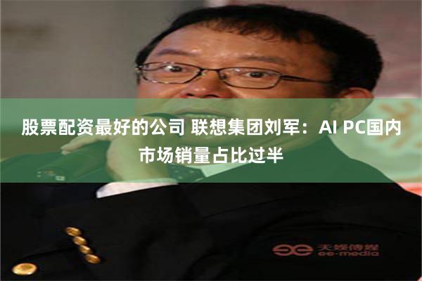 股票配资最好的公司 联想集团刘军：AI PC国内市场销量占比过半