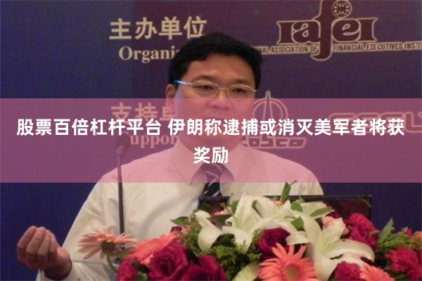 股票百倍杠杆平台 伊朗称逮捕或消灭美军者将获奖励