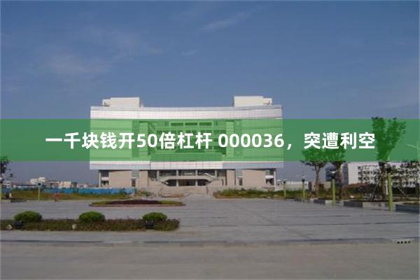 一千块钱开50倍杠杆 000036，突遭利空