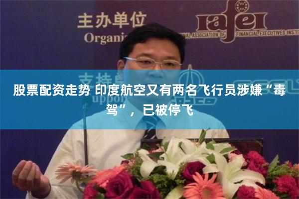 股票配资走势 印度航空又有两名飞行员涉嫌“毒驾”，已被停飞