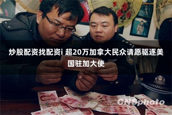 炒股配资找配资i 超20万加拿大民众请愿驱逐美国驻加大使