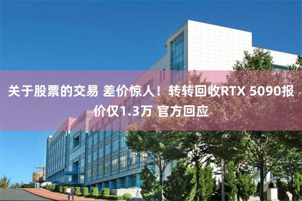 关于股票的交易 差价惊人！转转回收RTX 5090报价仅1.3万 官方回应
