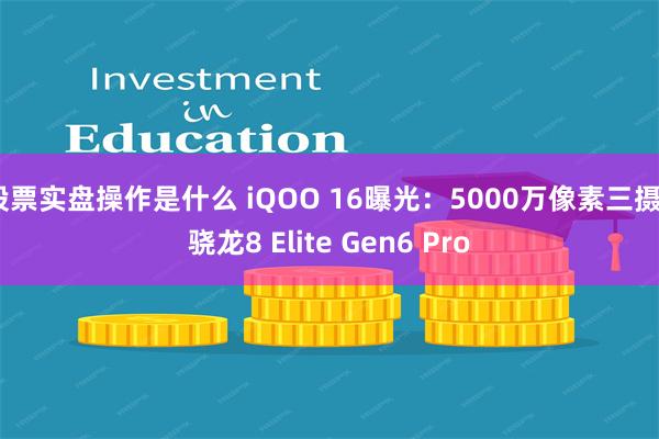 股票实盘操作是什么 iQOO 16曝光：5000万像素三摄+骁龙8 Elite Gen6 Pro