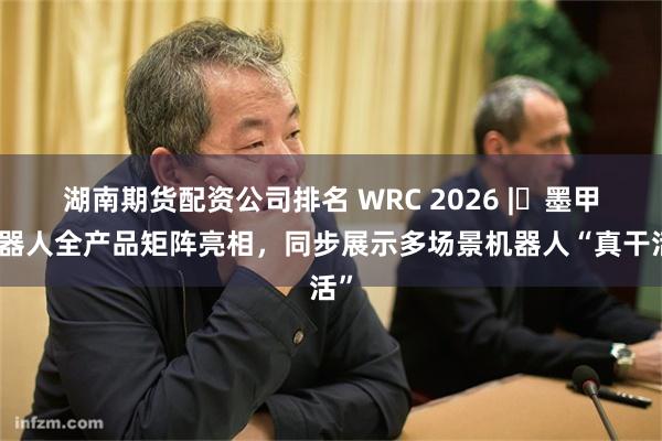 湖南期货配资公司排名 WRC 2026 | 墨甲机器人全产品矩阵亮相，同步展示多场景机器人“真干活”