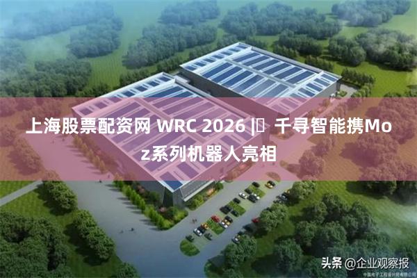 上海股票配资网 WRC 2026 | 千寻智能携Moz系列机器人亮相