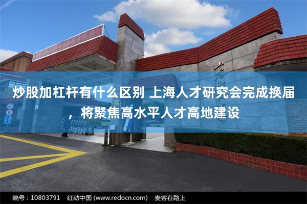 炒股加杠杆有什么区别 上海人才研究会完成换届，将聚焦高水平人才高地建设