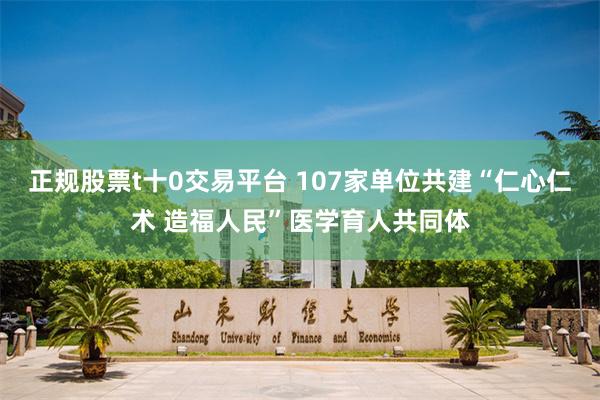 正规股票t十0交易平台 107家单位共建“仁心仁术 造福人民”医学育人共同体