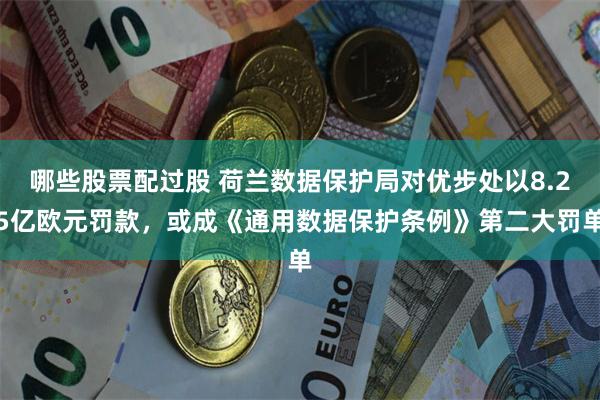 哪些股票配过股 荷兰数据保护局对优步处以8.25亿欧元罚款，或成《通用数据保护条例》第二大罚单