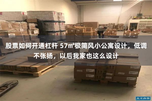 股票如何开通杠杆 57㎡极简风小公寓设计，低调不张扬，以后我家也这么设计