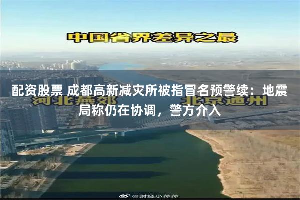配资股票 成都高新减灾所被指冒名预警续：地震局称仍在协调，警方介入