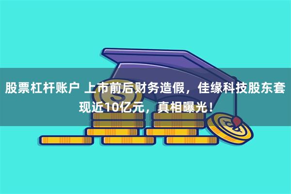 股票杠杆账户 上市前后财务造假，佳缘科技股东套现近10亿元，真相曝光！