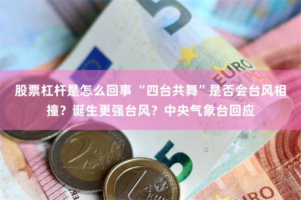 股票杠杆是怎么回事 “四台共舞”是否会台风相撞？诞生更强台风？中央气象台回应