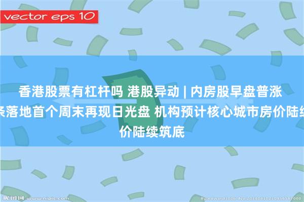 香港股票有杠杆吗 港股异动 | 内房股早盘普涨 沪八条落地首个周末再现日光盘 机构预计核心城市房价陆续筑底