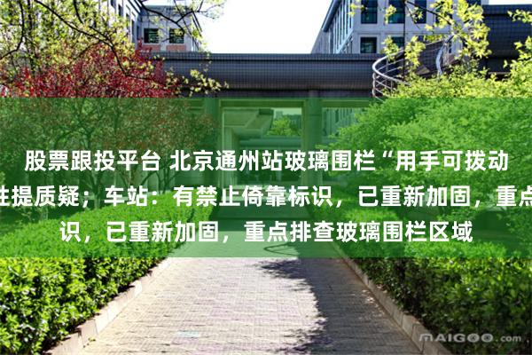 股票跟投平台 北京通州站玻璃围栏“用手可拨动”，网友对其安全性提质疑；车站：有禁止倚靠标识，已重新加固，重点排查玻璃围栏区域