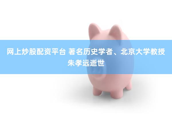 网上炒股配资平台 著名历史学者、北京大学教授朱孝远逝世