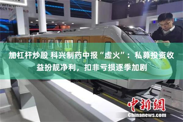 加杠杆炒股 科兴制药中报“虚火”：私募投资收益扮靓净利，扣非亏损逐季加剧