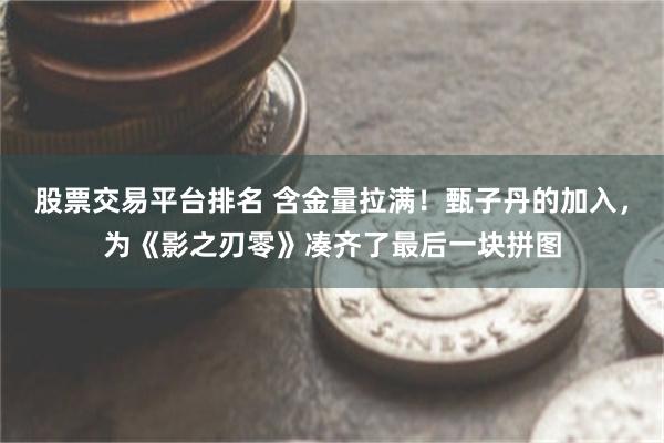 股票交易平台排名 含金量拉满！甄子丹的加入，为《影之刃零》凑齐了最后一块拼图