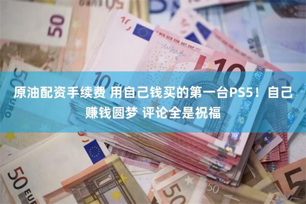 原油配资手续费 用自己钱买的第一台PS5！自己赚钱圆梦 评论全是祝福