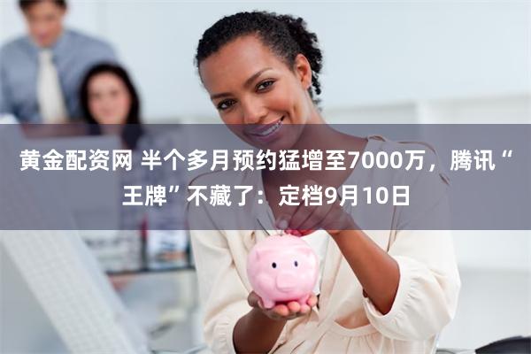 黄金配资网 半个多月预约猛增至7000万，腾讯“王牌”不藏了：定档9月10日