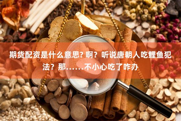 期货配资是什么意思? 啊？听说唐朝人吃鲤鱼犯法？那……不小心吃了咋办