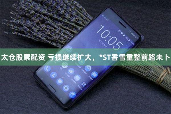 太仓股票配资 亏损继续扩大，*ST香雪重整前路未卜