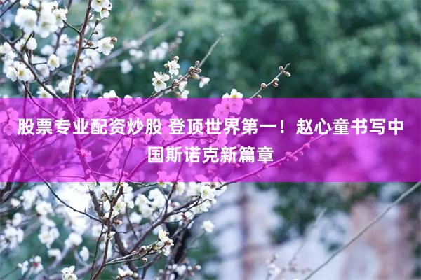 股票专业配资炒股 登顶世界第一！赵心童书写中国斯诺克新篇章