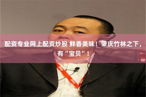 配资专业网上配资炒股 鲜香美味！肇庆竹林之下，有“宝贝”！